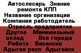 Автослесарь. Знание ремонта КПП › Название организации ­ Компания-работодатель › Отрасль предприятия ­ Другое › Минимальный оклад ­ 1 - Все города Работа » Вакансии   . Адыгея респ.,Адыгейск г.